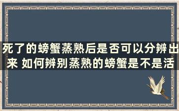 死了的螃蟹蒸熟后是否可以分辨出来 如何辨别蒸熟的螃蟹是不是活的